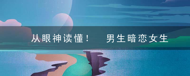从眼神读懂！ 男生暗恋女生，我读懂了眼神